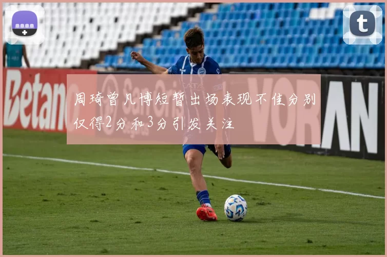 周琦曾凡博短暂出场表现不佳分别仅得2分和3分引发关注