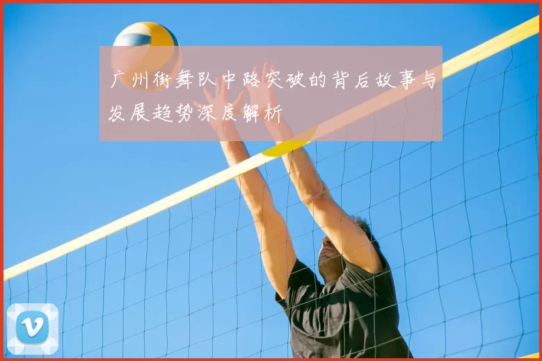 广州街舞队中路突破的背后故事与发展趋势深度解析