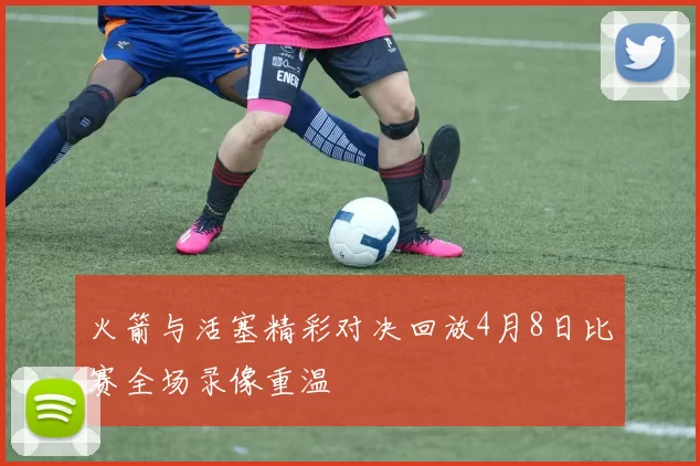 火箭与活塞精彩对决回放4月8日比赛全场录像重温