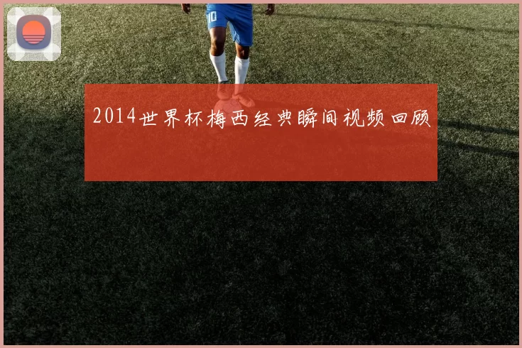 2014世界杯梅西经典瞬间视频回顾