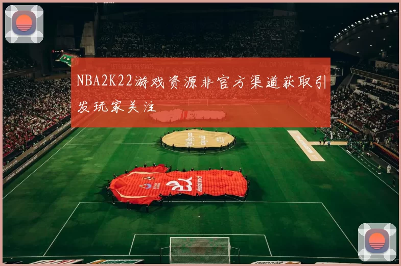 NBA2K22游戏资源非官方渠道获取引发玩家关注
