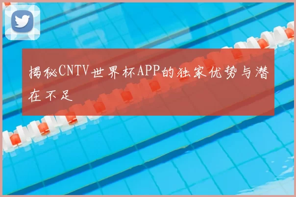 揭秘CNTV世界杯APP的独家优势与潜在不足