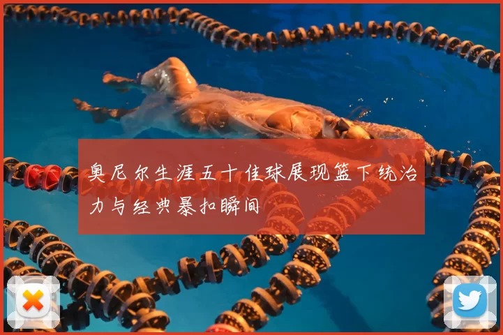 奥尼尔生涯五十佳球展现篮下统治力与经典暴扣瞬间