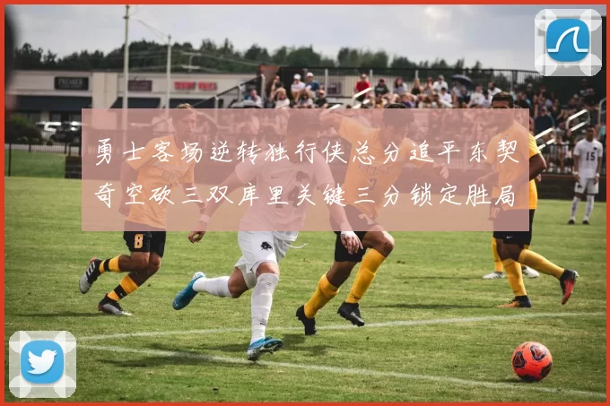勇士客场逆转独行侠总分追平东契奇空砍三双库里关键三分锁定胜局