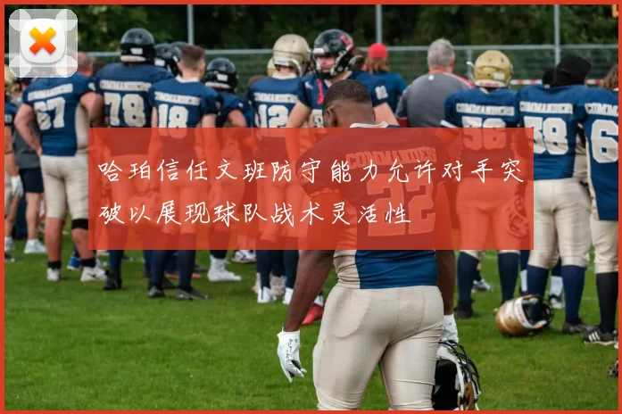 哈珀信任文班防守能力允许对手突破以展现球队战术灵活性
