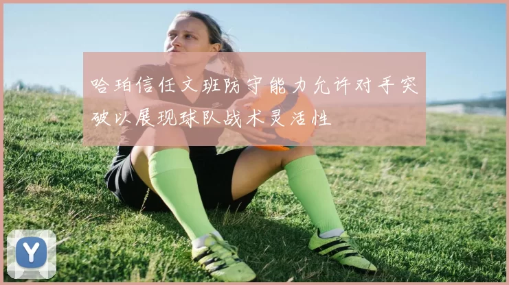 哈珀信任文班防守能力允许对手突破以展现球队战术灵活性