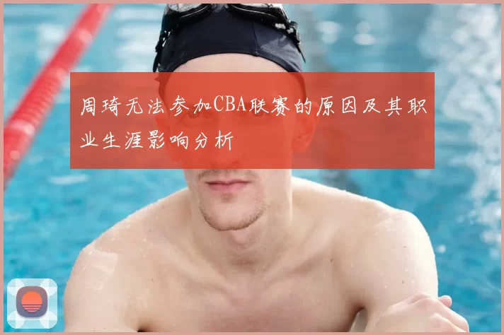 周琦无法参加CBA联赛的原因及其职业生涯影响分析