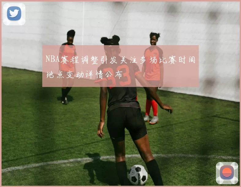NBA赛程调整引发关注多场比赛时间地点变动详情公布