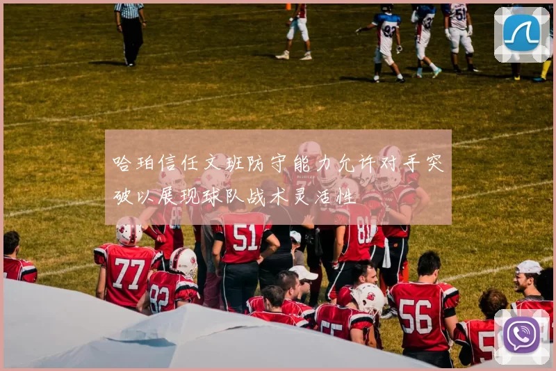 哈珀信任文班防守能力允许对手突破以展现球队战术灵活性