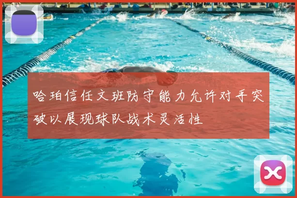 哈珀信任文班防守能力允许对手突破以展现球队战术灵活性
