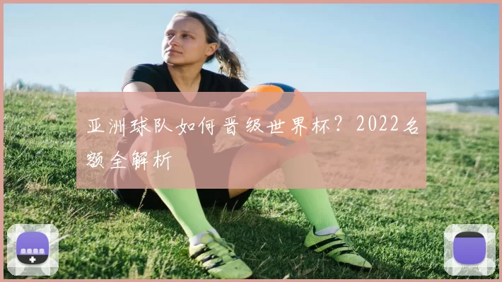 亚洲球队如何晋级世界杯？2022名额全解析
