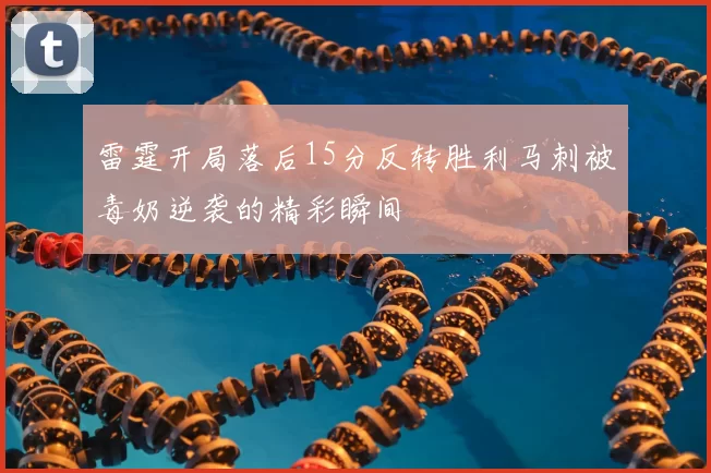 雷霆开局落后15分反转胜利马刺被毒奶逆袭的精彩瞬间