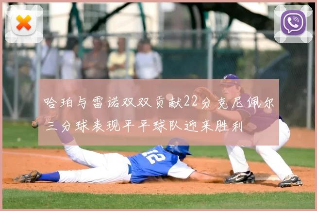 哈珀与雷诺双双贡献22分克尼佩尔三分球表现平平球队迎来胜利