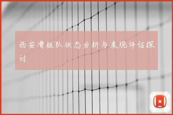 西安滑板队状态分析与表现评估探讨