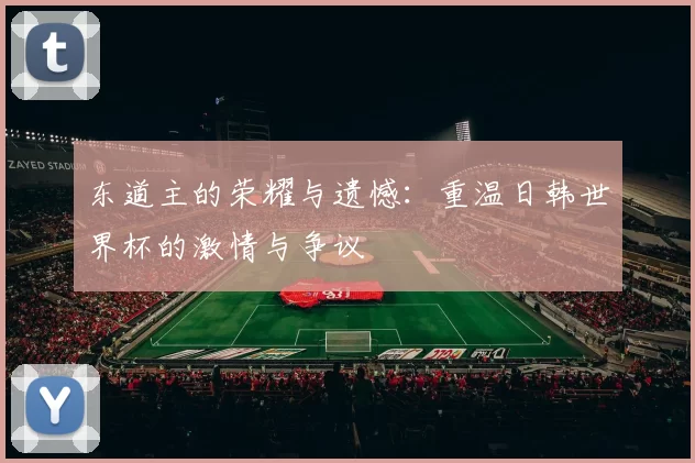 东道主的荣耀与遗憾:重温日韩世界杯的激情与争议