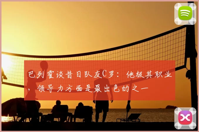 巴列霍谈昔日队友C罗：他极其职业，领导力方面是最出色的之一