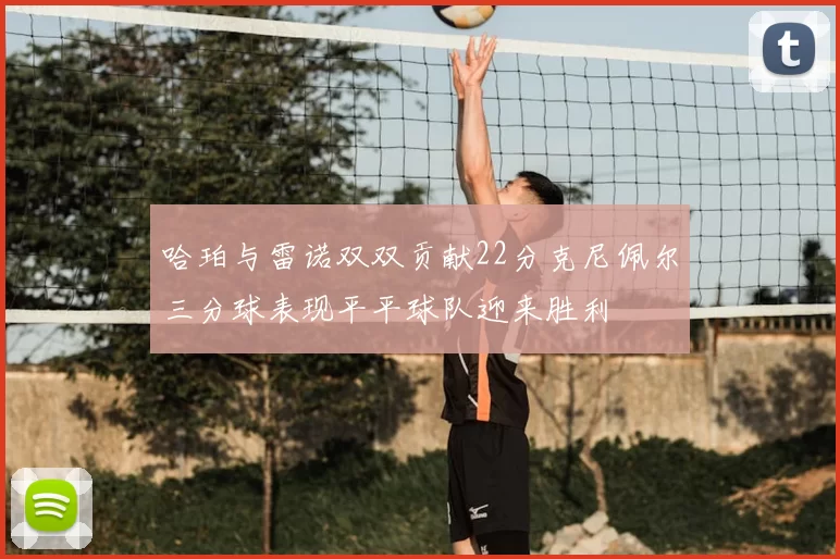 哈珀与雷诺双双贡献22分克尼佩尔三分球表现平平球队迎来胜利