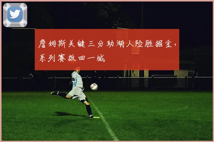詹姆斯关键三分助湖人险胜掘金，系列赛扳回一城