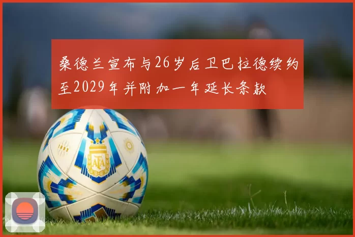桑德兰宣布与26岁后卫巴拉德续约至2029年并附加一年延长条款