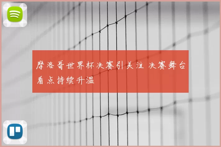 摩洛哥世界杯决赛引关注 决赛舞台看点持续升温