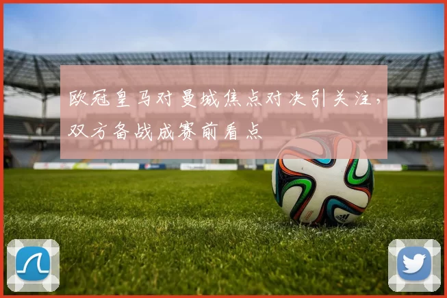 欧冠皇马对曼城焦点对决引关注，双方备战成赛前看点