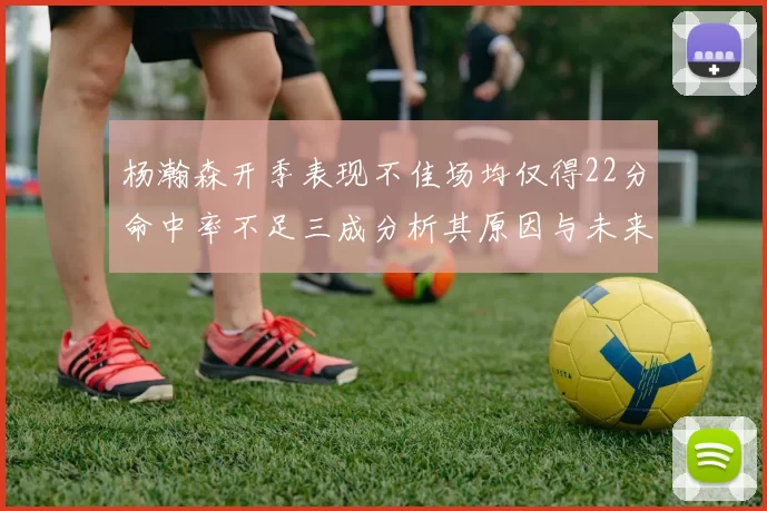 杨瀚森开季表现不佳场均仅得22分命中率不足三成分析其原因与未来发展潜力