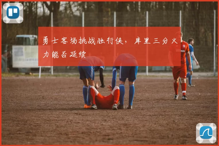 勇士客场挑战独行侠，库里三分火力能否延续