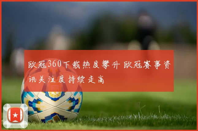 欧冠360下载热度攀升 欧冠赛事资讯关注度持续走高