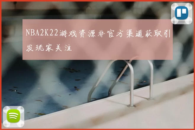 NBA2K22游戏资源非官方渠道获取引发玩家关注