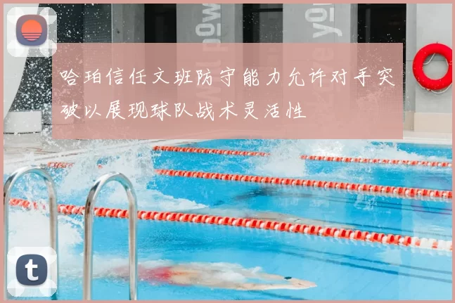 哈珀信任文班防守能力允许对手突破以展现球队战术灵活性