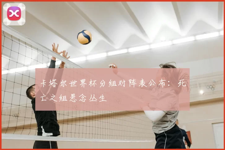 卡塔尔世界杯分组对阵表公布：死亡之组悬念丛生