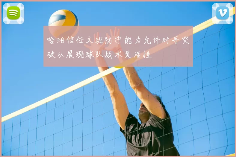 哈珀信任文班防守能力允许对手突破以展现球队战术灵活性