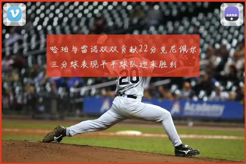 哈珀与雷诺双双贡献22分克尼佩尔三分球表现平平球队迎来胜利