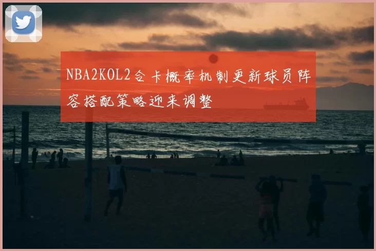 NBA2KOL2合卡概率机制更新球员阵容搭配策略迎来调整