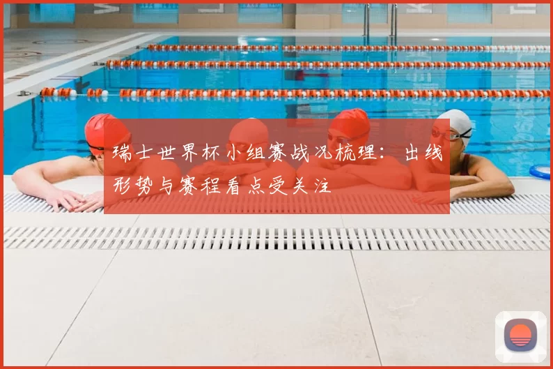 瑞士世界杯小组赛战况梳理：出线形势与赛程看点受关注