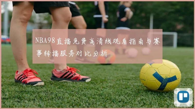 NBA98直播免费高清线观看指南与赛事转播服务对比分析