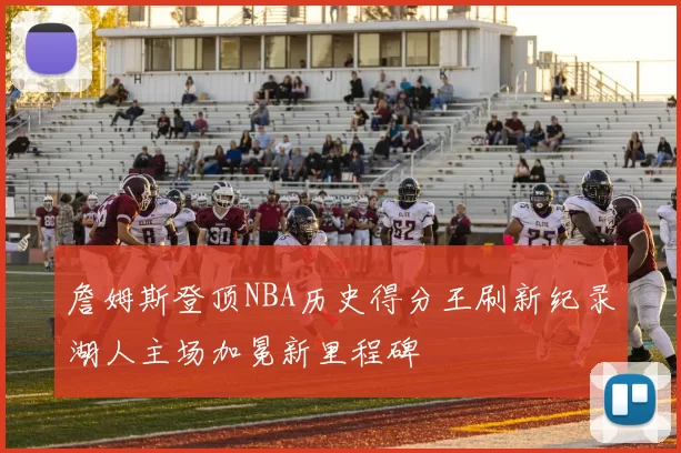 詹姆斯登顶NBA历史得分王刷新纪录湖人主场加冕新里程碑