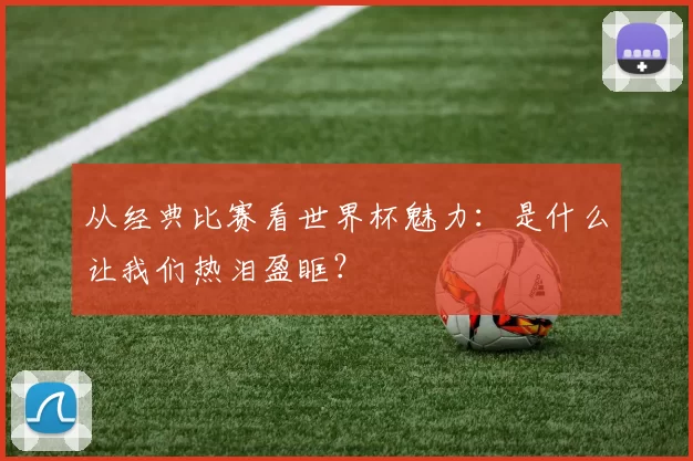 从经典比赛看世界杯魅力：是什么让我们热泪盈眶？