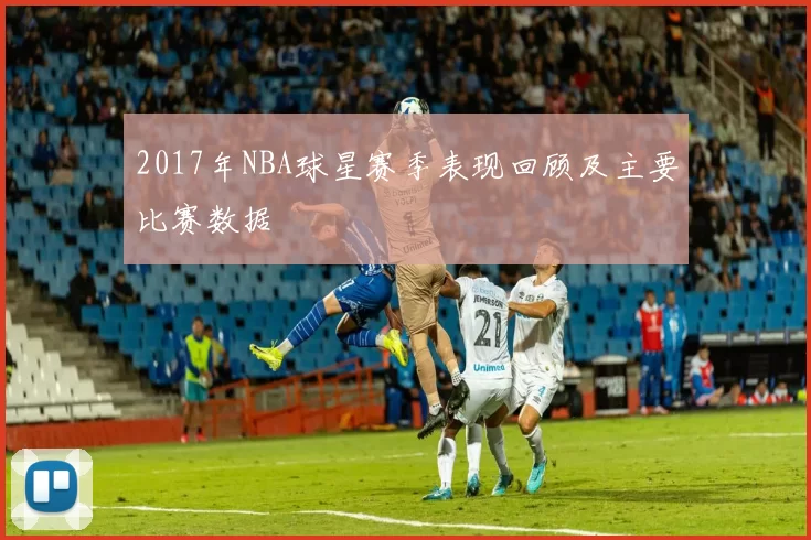 2017年NBA球星赛季表现回顾及主要比赛数据