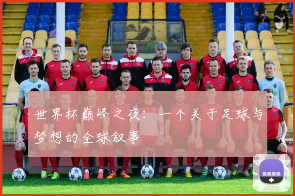 世界杯巅峰之夜:一个关于足球与梦想的全球叙事