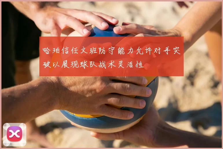 哈珀信任文班防守能力允许对手突破以展现球队战术灵活性
