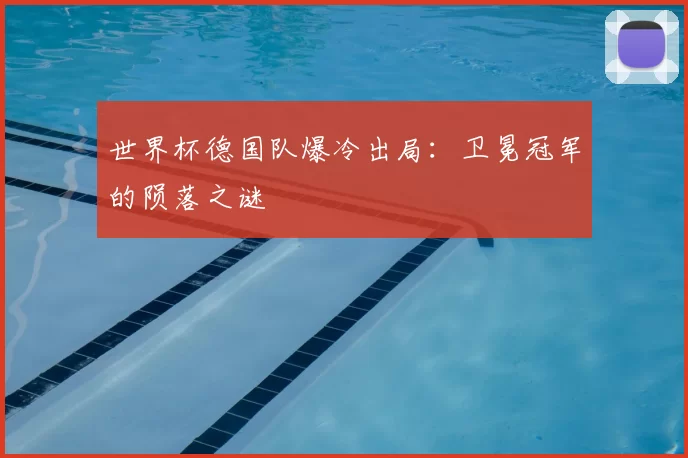 世界杯德国队爆冷出局：卫冕冠军的陨落之谜