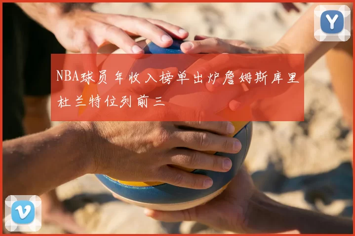 NBA球员年收入榜单出炉詹姆斯库里杜兰特位列前三