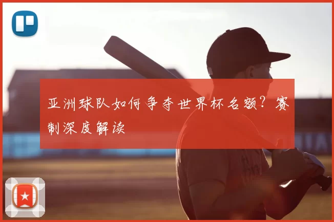 亚洲球队如何争夺世界杯名额？赛制深度解读