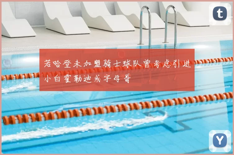 若哈登未加盟骑士球队曾考虑引进小白霍勒迪或字母哥