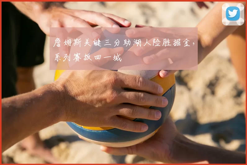 詹姆斯关键三分助湖人险胜掘金，系列赛扳回一城