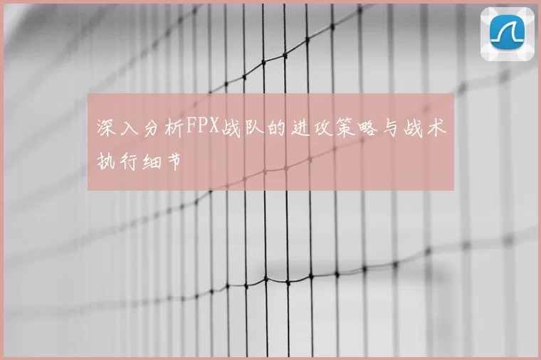 深入分析FPX战队的进攻策略与战术执行细节
