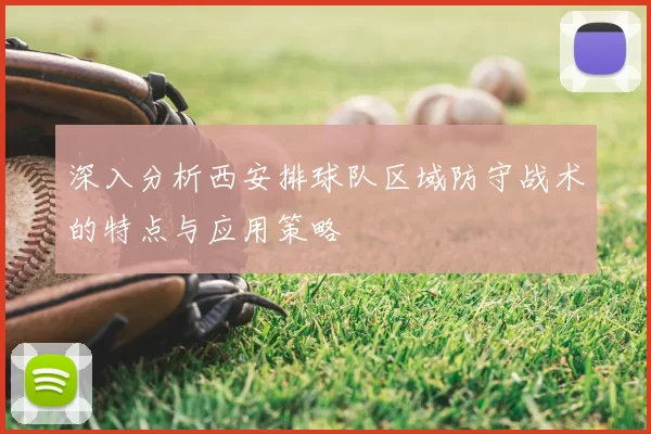 深入分析西安排球队区域防守战术的特点与应用策略