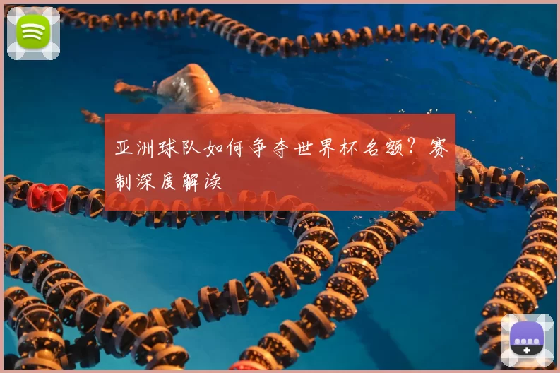 亚洲球队如何争夺世界杯名额？赛制深度解读