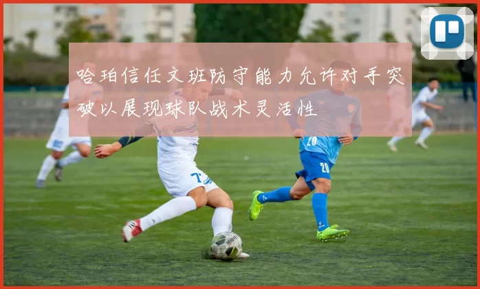 哈珀信任文班防守能力允许对手突破以展现球队战术灵活性